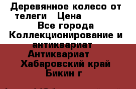 Деревянное колесо от телеги › Цена ­ 4 000 - Все города Коллекционирование и антиквариат » Антиквариат   . Хабаровский край,Бикин г.